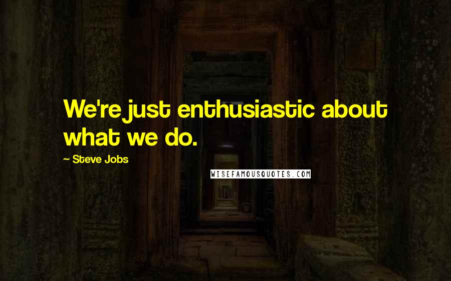 Steve Jobs Quotes: We're just enthusiastic about what we do.