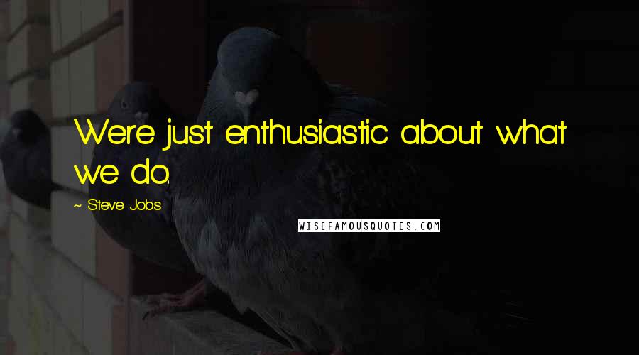 Steve Jobs Quotes: We're just enthusiastic about what we do.