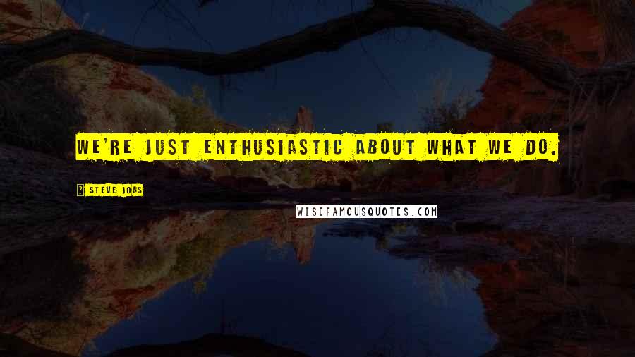 Steve Jobs Quotes: We're just enthusiastic about what we do.