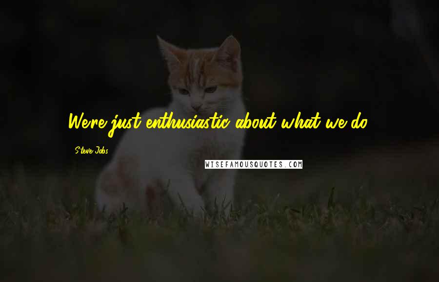 Steve Jobs Quotes: We're just enthusiastic about what we do.