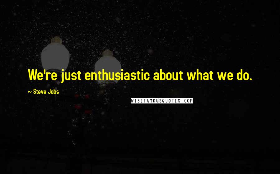 Steve Jobs Quotes: We're just enthusiastic about what we do.