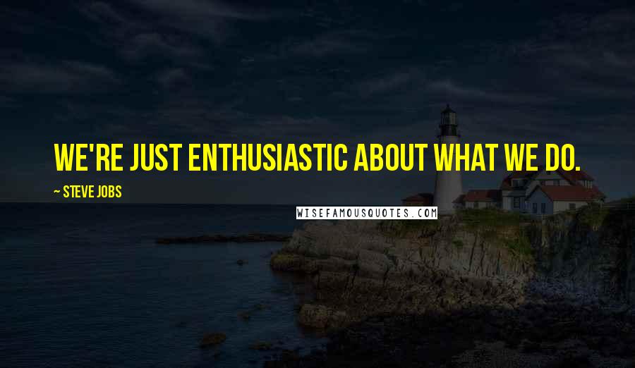 Steve Jobs Quotes: We're just enthusiastic about what we do.