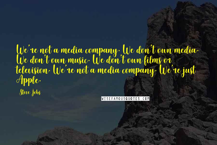 Steve Jobs Quotes: We're not a media company. We don't own media. We don't own music. We don't own films or television. We're not a media company. We're just Apple.