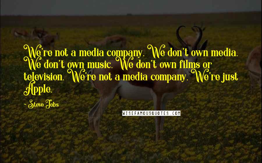 Steve Jobs Quotes: We're not a media company. We don't own media. We don't own music. We don't own films or television. We're not a media company. We're just Apple.
