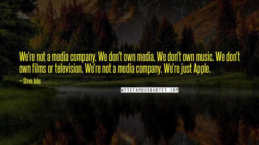 Steve Jobs Quotes: We're not a media company. We don't own media. We don't own music. We don't own films or television. We're not a media company. We're just Apple.