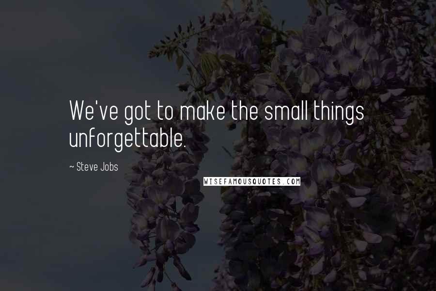 Steve Jobs Quotes: We've got to make the small things unforgettable.