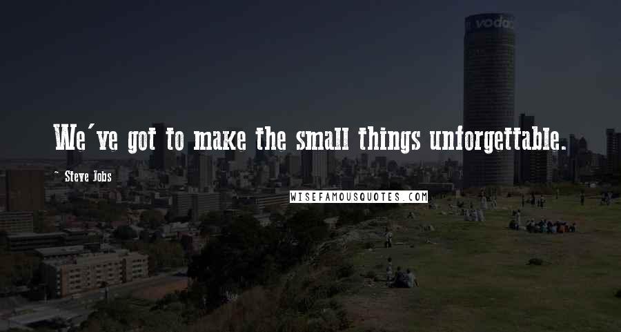 Steve Jobs Quotes: We've got to make the small things unforgettable.