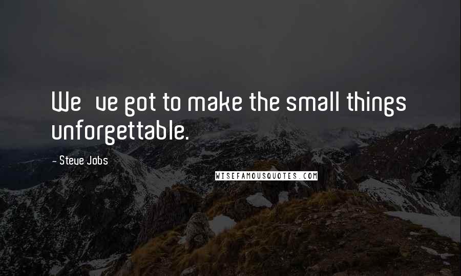 Steve Jobs Quotes: We've got to make the small things unforgettable.