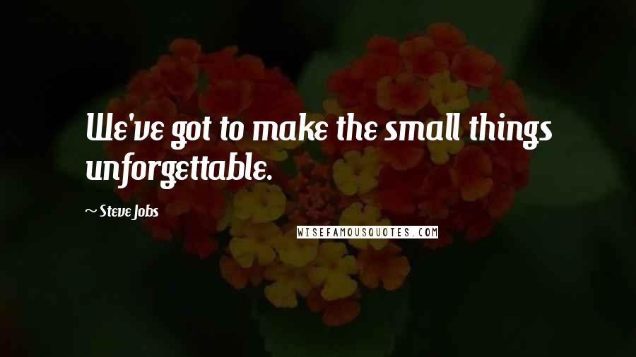 Steve Jobs Quotes: We've got to make the small things unforgettable.