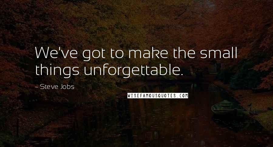 Steve Jobs Quotes: We've got to make the small things unforgettable.