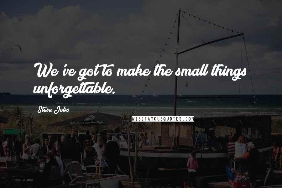 Steve Jobs Quotes: We've got to make the small things unforgettable.