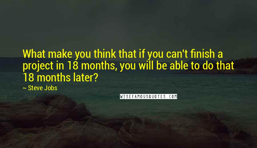 Steve Jobs Quotes: What make you think that if you can't finish a project in 18 months, you will be able to do that 18 months later?