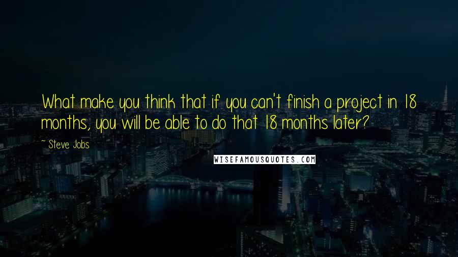 Steve Jobs Quotes: What make you think that if you can't finish a project in 18 months, you will be able to do that 18 months later?