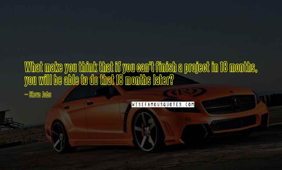 Steve Jobs Quotes: What make you think that if you can't finish a project in 18 months, you will be able to do that 18 months later?