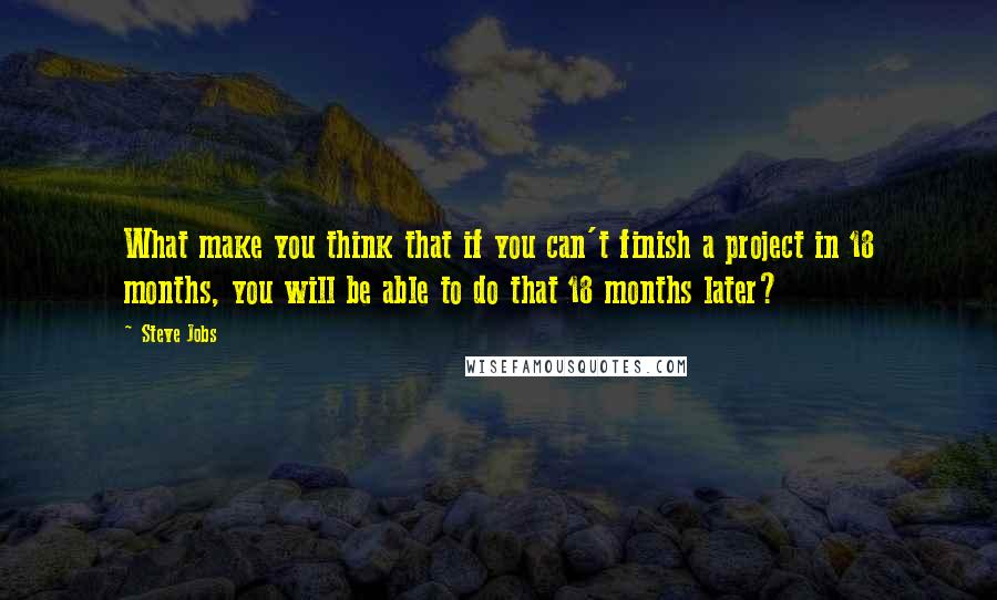 Steve Jobs Quotes: What make you think that if you can't finish a project in 18 months, you will be able to do that 18 months later?