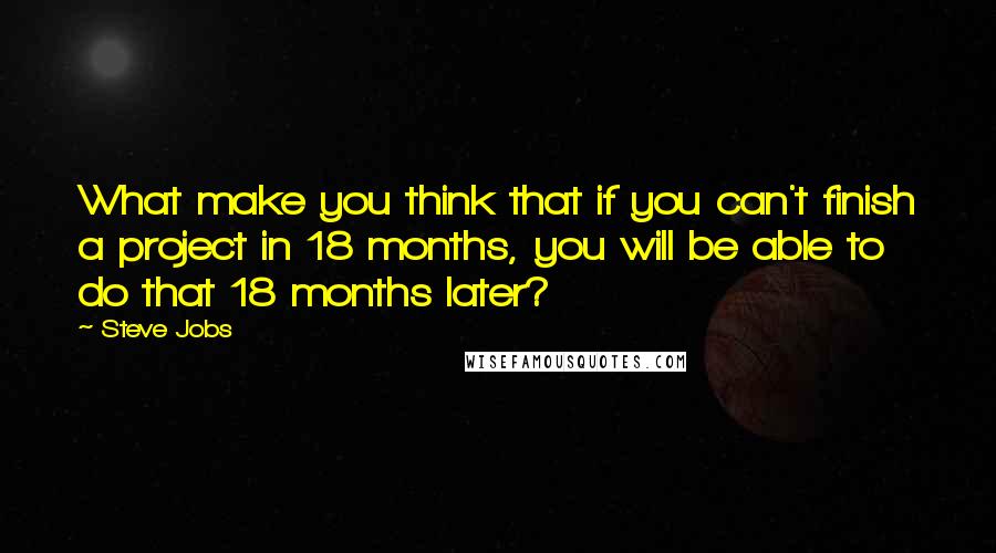Steve Jobs Quotes: What make you think that if you can't finish a project in 18 months, you will be able to do that 18 months later?