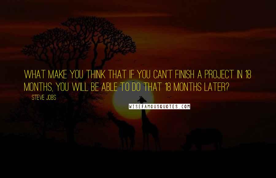 Steve Jobs Quotes: What make you think that if you can't finish a project in 18 months, you will be able to do that 18 months later?