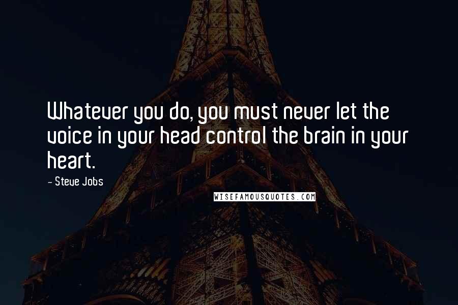 Steve Jobs Quotes: Whatever you do, you must never let the voice in your head control the brain in your heart.