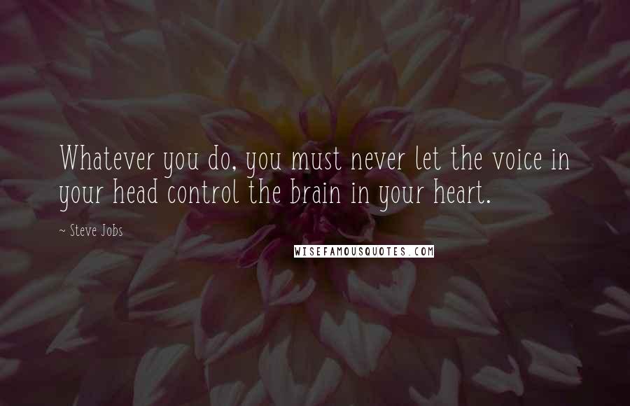 Steve Jobs Quotes: Whatever you do, you must never let the voice in your head control the brain in your heart.