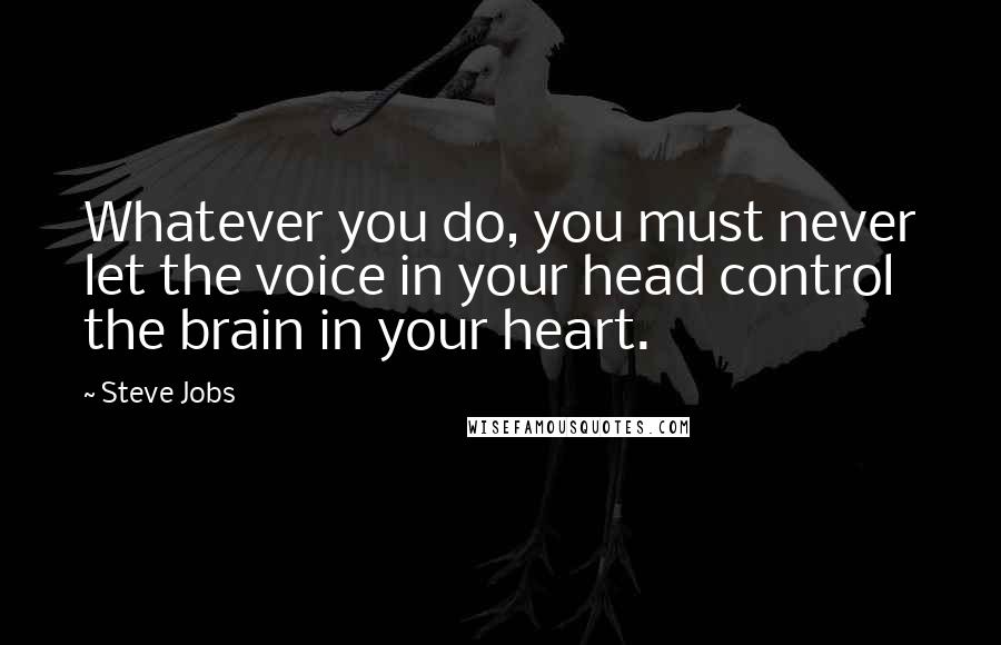 Steve Jobs Quotes: Whatever you do, you must never let the voice in your head control the brain in your heart.