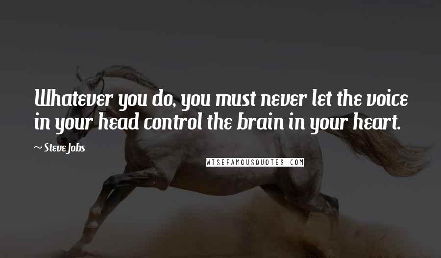 Steve Jobs Quotes: Whatever you do, you must never let the voice in your head control the brain in your heart.