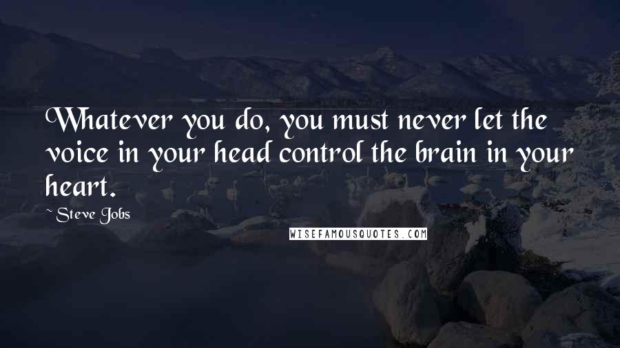 Steve Jobs Quotes: Whatever you do, you must never let the voice in your head control the brain in your heart.