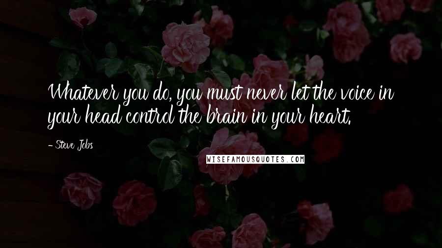 Steve Jobs Quotes: Whatever you do, you must never let the voice in your head control the brain in your heart.