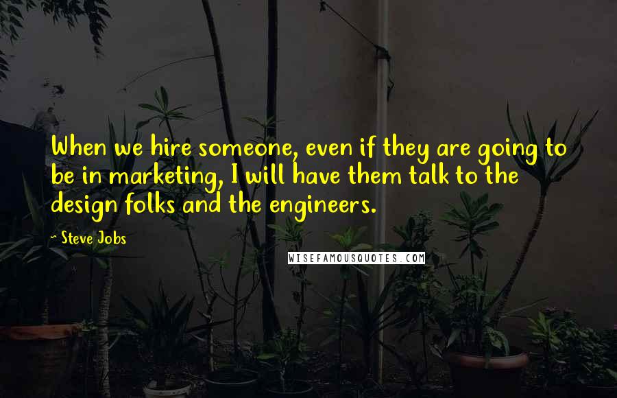 Steve Jobs Quotes: When we hire someone, even if they are going to be in marketing, I will have them talk to the design folks and the engineers.