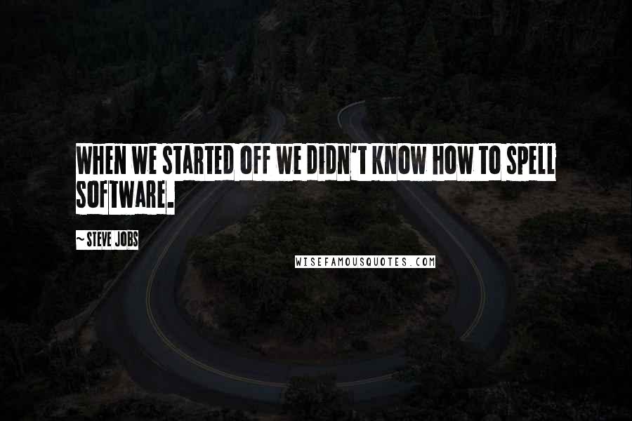 Steve Jobs Quotes: When we started off we didn't know how to spell software.
