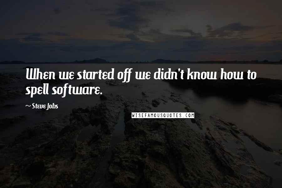 Steve Jobs Quotes: When we started off we didn't know how to spell software.