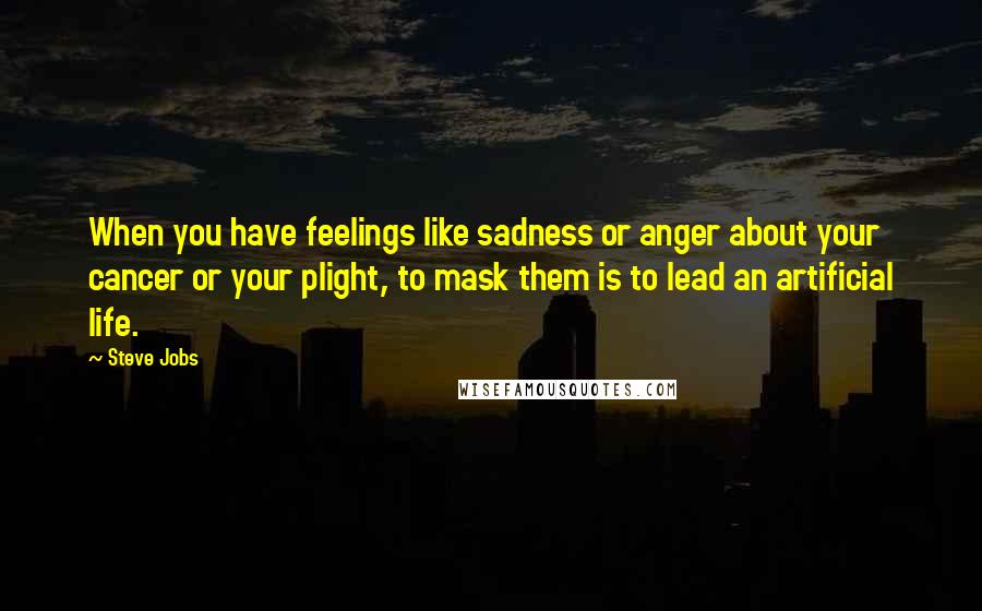 Steve Jobs Quotes: When you have feelings like sadness or anger about your cancer or your plight, to mask them is to lead an artificial life.