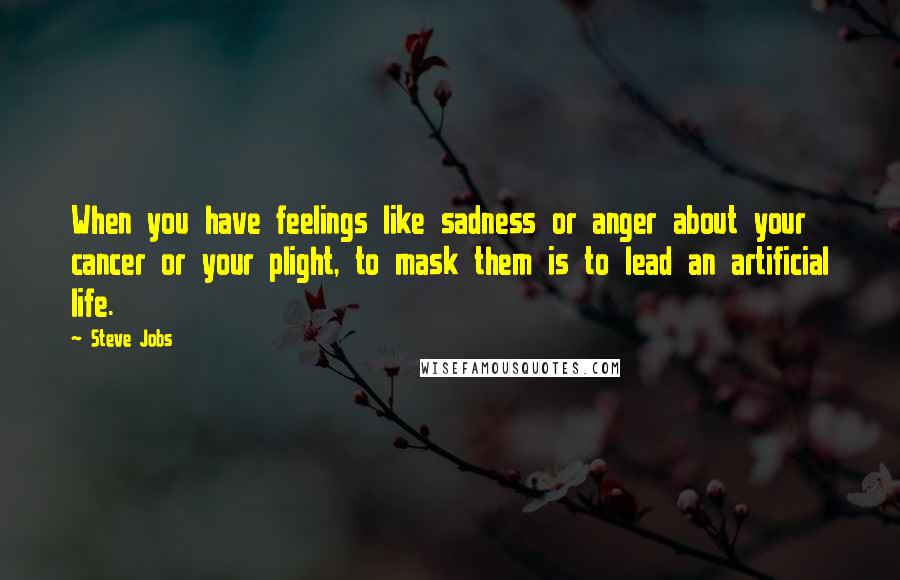 Steve Jobs Quotes: When you have feelings like sadness or anger about your cancer or your plight, to mask them is to lead an artificial life.