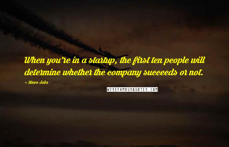 Steve Jobs Quotes: When you're in a startup, the first ten people will determine whether the company succeeds or not.