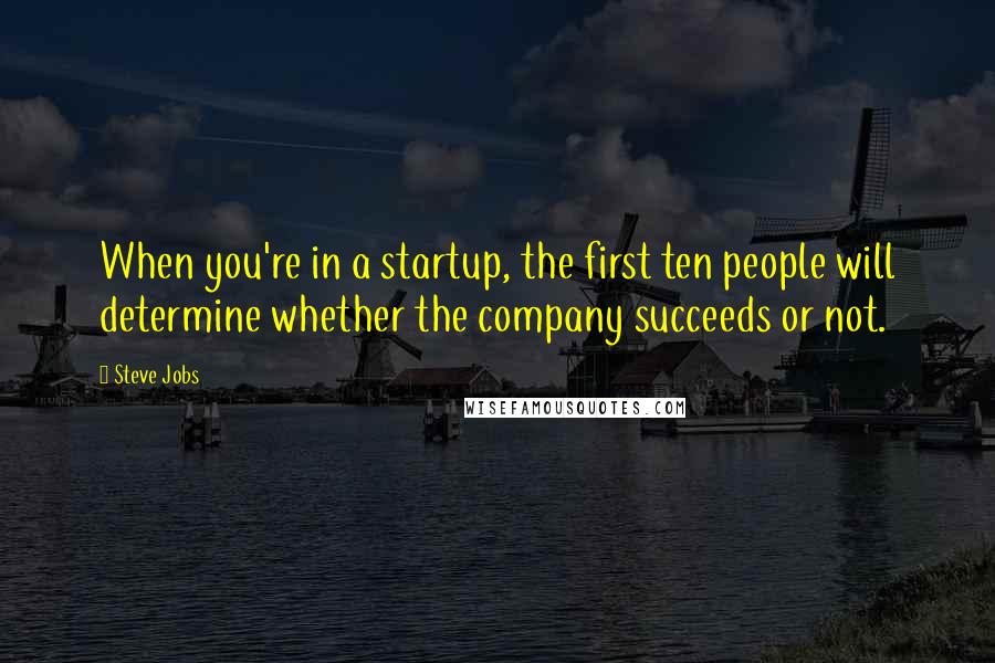 Steve Jobs Quotes: When you're in a startup, the first ten people will determine whether the company succeeds or not.