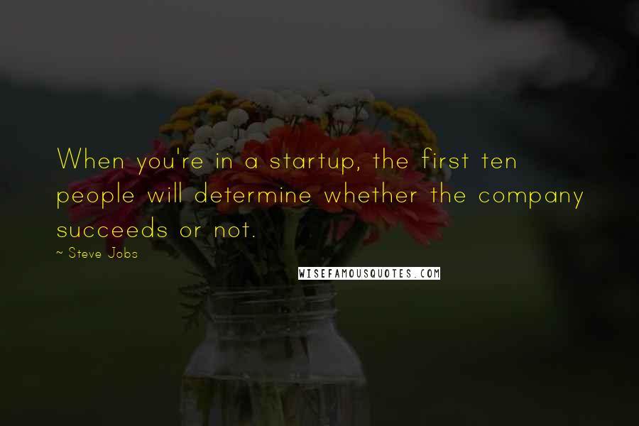 Steve Jobs Quotes: When you're in a startup, the first ten people will determine whether the company succeeds or not.