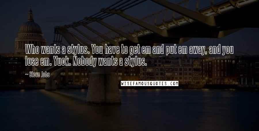 Steve Jobs Quotes: Who wants a stylus. You have to get em and put em away, and you lose em. Yuck. Nobody wants a stylus.