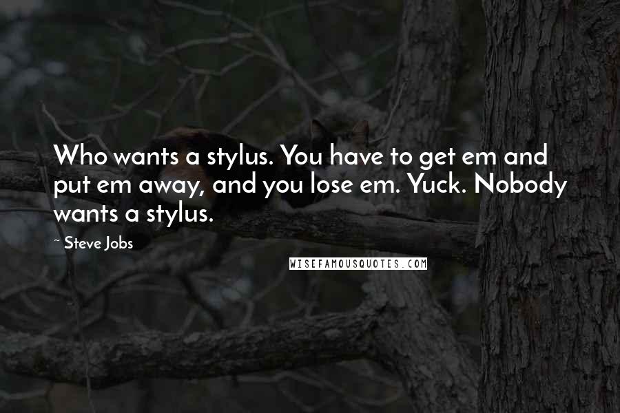 Steve Jobs Quotes: Who wants a stylus. You have to get em and put em away, and you lose em. Yuck. Nobody wants a stylus.