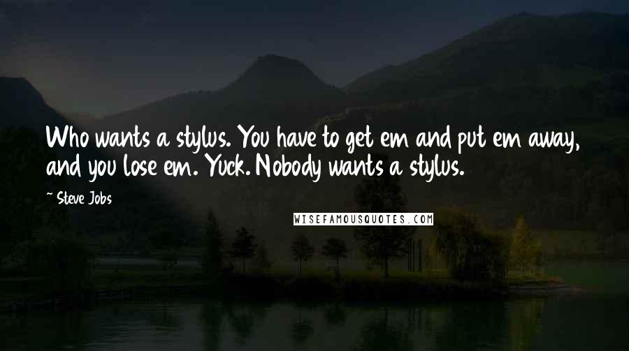 Steve Jobs Quotes: Who wants a stylus. You have to get em and put em away, and you lose em. Yuck. Nobody wants a stylus.