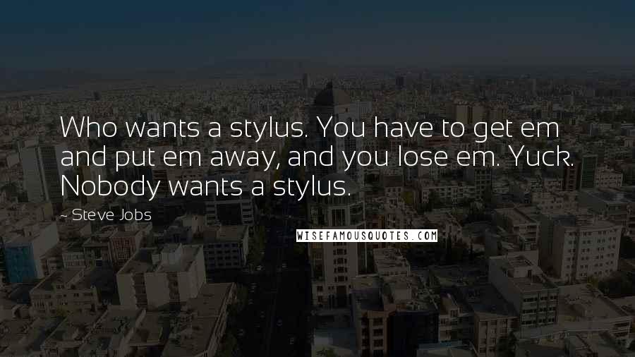 Steve Jobs Quotes: Who wants a stylus. You have to get em and put em away, and you lose em. Yuck. Nobody wants a stylus.