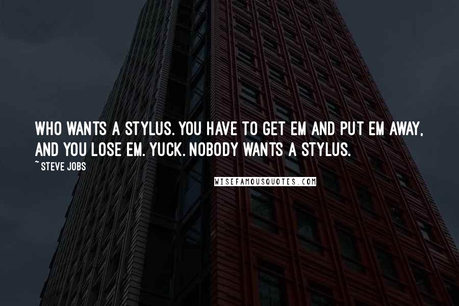 Steve Jobs Quotes: Who wants a stylus. You have to get em and put em away, and you lose em. Yuck. Nobody wants a stylus.