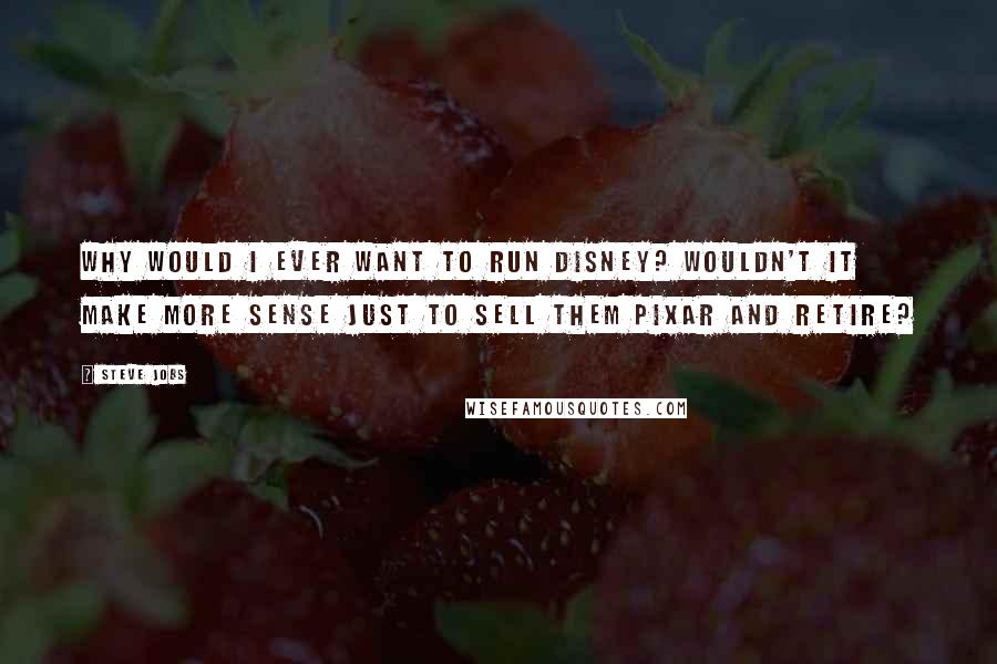 Steve Jobs Quotes: Why would I ever want to run Disney? Wouldn't it make more sense just to sell them Pixar and retire?