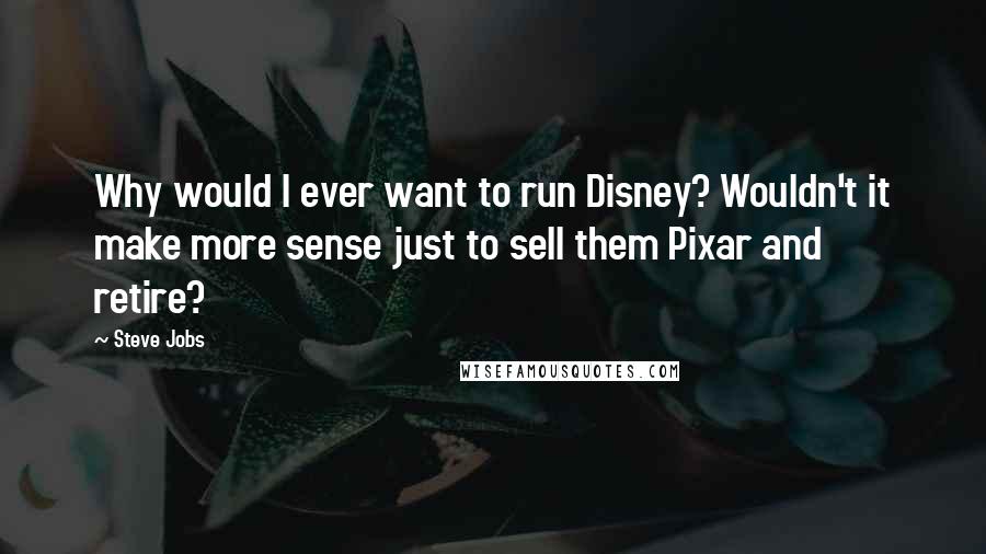 Steve Jobs Quotes: Why would I ever want to run Disney? Wouldn't it make more sense just to sell them Pixar and retire?