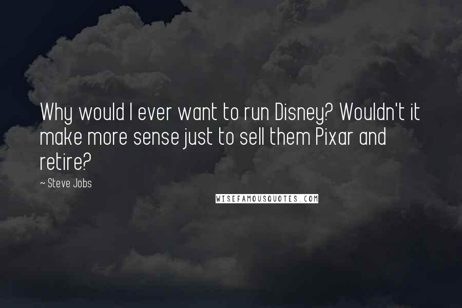 Steve Jobs Quotes: Why would I ever want to run Disney? Wouldn't it make more sense just to sell them Pixar and retire?