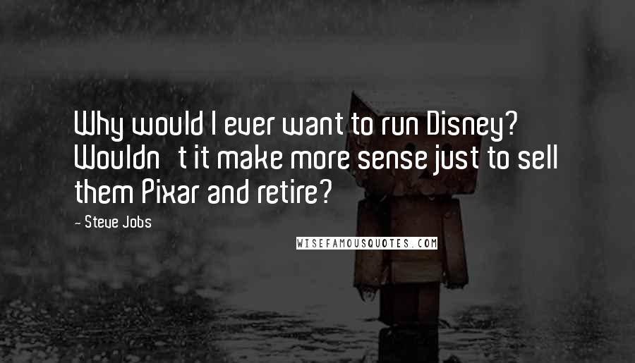 Steve Jobs Quotes: Why would I ever want to run Disney? Wouldn't it make more sense just to sell them Pixar and retire?