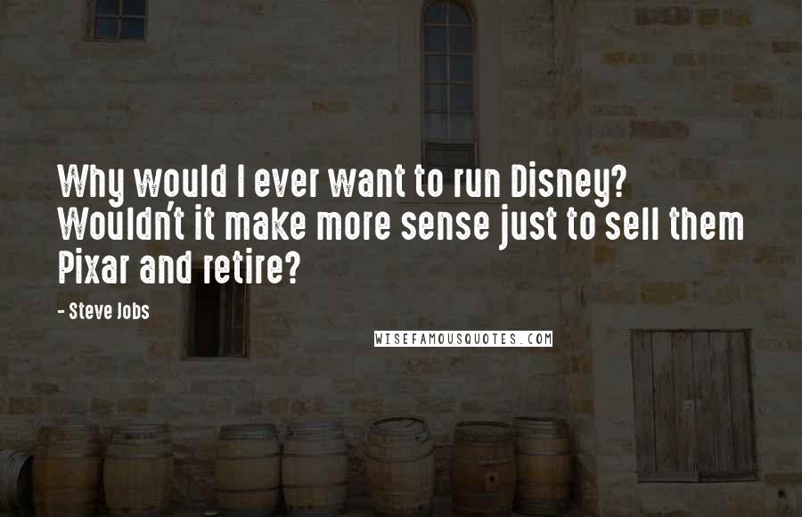 Steve Jobs Quotes: Why would I ever want to run Disney? Wouldn't it make more sense just to sell them Pixar and retire?