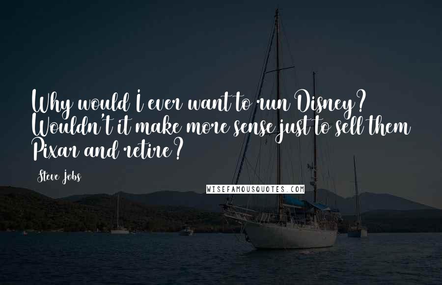 Steve Jobs Quotes: Why would I ever want to run Disney? Wouldn't it make more sense just to sell them Pixar and retire?