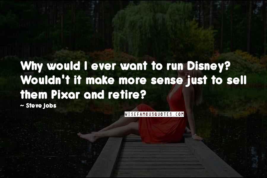 Steve Jobs Quotes: Why would I ever want to run Disney? Wouldn't it make more sense just to sell them Pixar and retire?