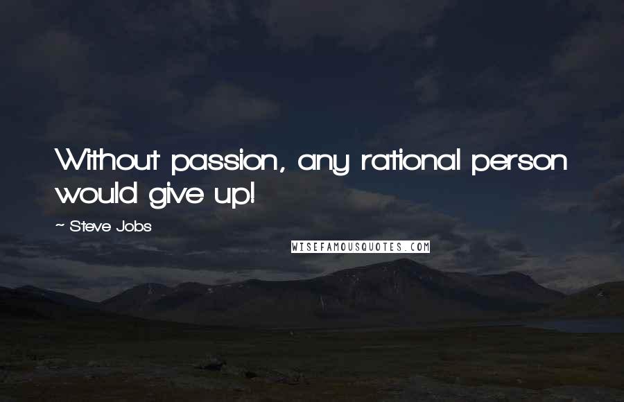 Steve Jobs Quotes: Without passion, any rational person would give up!