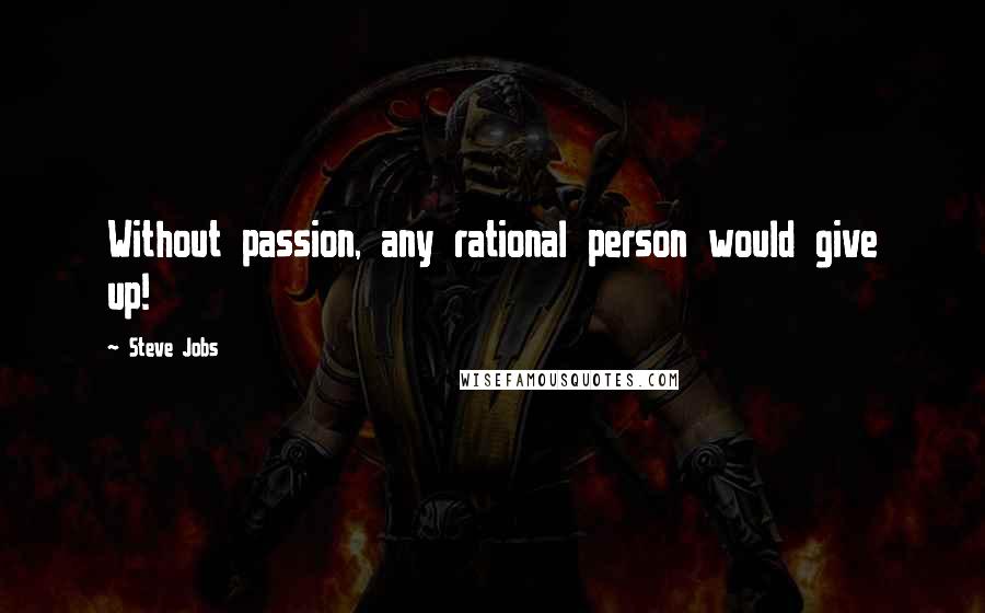 Steve Jobs Quotes: Without passion, any rational person would give up!