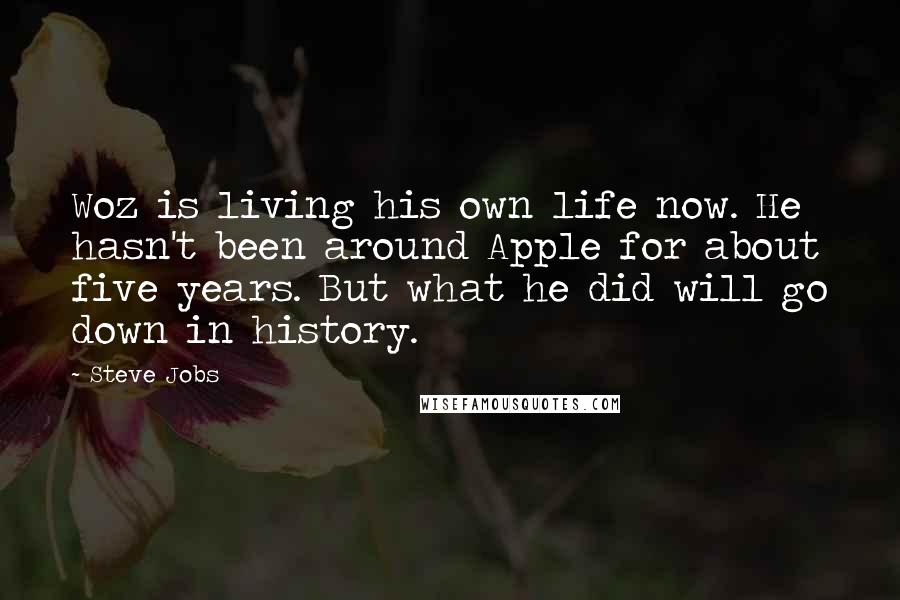 Steve Jobs Quotes: Woz is living his own life now. He hasn't been around Apple for about five years. But what he did will go down in history.